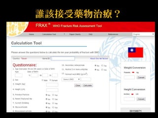 誰該接受藥物治療？ 
• 十年內 by Frax 
–骨質疏鬆相關骨折風險20%以上或 
–髖關節骨折風險3%以上 
 