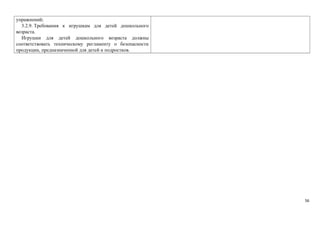 упражнений; 
3.2.9. Требования к игрушкам для детей дошкольного 
возраста. 
Игрушки для детей дошкольного возраста должны 
соответствовать техническому регламенту о безопасности 
продукции, предназначенной для детей и подростков. 
56 
 