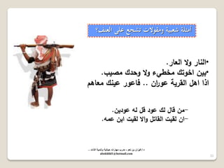 33 
• النار ولا العار. 
• بين اخوتك مخطيء ولا وحدك مصيب. 
اذا اىل القرية عو ا رن .. فاعور عينك معاىم 
أمثلة شعبية ومقولات تشجع على العنف؟ 
- من قال لك عود قل لو عودين. 
- ان لقيت القاتل والا لقيت ابن عمو. 
د / ف زٌان بن نعم - مدرب مهارات ح اٌت ةٌ وتنم ةٌ الذات – 
abokhlid1@hotmail.com 
 