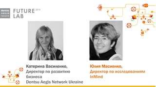 Катерина Василенко, Директор по развитию бизнеса 
Dentsu Aegis Network Ukraine 
Юлия Масиенко, 
Директор по исследованиям InMind  