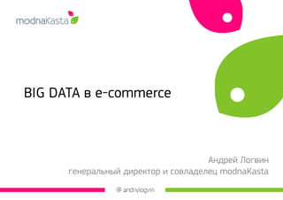 BIG DATA в e-commerce 
Андрей Логвин 
генеральный директор и совладелец modnaKasta  