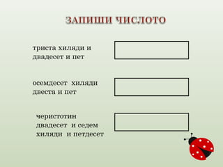 триста хиляди и 
двадесет и пет 
осемдесет хиляди 
двеста и пет 
черистотин 
двадесет и седем 
хиляди и петдесет 
 