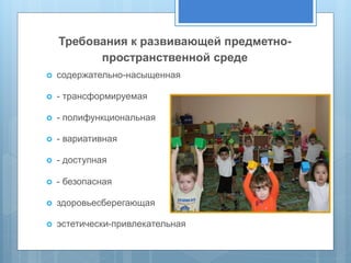 Требования к развивающей предметно- 
пространственной среде 
 содержательно-насыщенная 
 - трансформируемая 
 - полифункциональная 
 - вариативная 
 - доступная 
 - безопасная 
 здоровьесберегающая 
 эстетически-привлекательная 
 