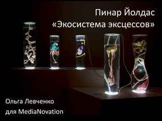 Пинар Йолдас 
«Экосистема эксцессов» 
Ольга Левченко 
для MediaNovation 
 