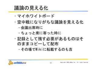 ㆟ㄽ䛾ぢ䛘䜛໬ 
• マイホワイトボード 
• 空中戦になりがちな議論を見える化 
22 Copyright© 
2009 
atWare,Inc.　All 
rights 
reserved. 
– 会議出席時に 
– ちょっと席に寄った時に 
• 記録として残す必要があるものはそ 
のままコピーして配布 
– その場でWikiに転載するのも吉 
 
