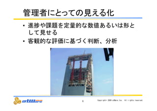 ⟶⌮⪅䛻䛸䛳䛶䛾ぢ䛘䜛໬ 
• 進捗や課題を定量的な数値あるいは形と 
して見せる 
• 客観的な評価に基づく判断、分析 
8 Copyright© 
2009 
atWare,Inc.　All 
rights 
reserved. 
 