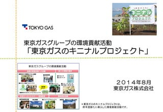 東京ガスグループの環境貢献活動 「東京ガスのキニナルプロジェクト」 
２０１４年８月 
東京ガス株式会社 
＊東京ガスのキニナルプロジェクトは、 
昨年度新たに導入した環境貢献活動です。  