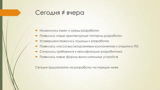 Сегодня ≠ вчера 
Изменились языки и среды разработки 
Появились новые архитектурные паттерны разработки 
Усовершенствовались подходы к разработке 
Появилась масса высокоуровневых компонентов и открытого ПО 
Снизились требования к квалификации разработчика 
Появились новые формы вычислительных устройств 
Сегодня трудозатраты на разработку на порядок ниже  