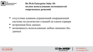 Dr.Web Enterprise Suite 10: 
полное использование возможностей 
современных решений 
 отсутствие влияния ограничений операционной 
системы на количество станций на одном сервере 
 встроенная база данных 
 возможность использования любых внешних баз 
данных 
#CODEIB ЧЕЛЯБИНСК, 
25 сентября 2014 
 