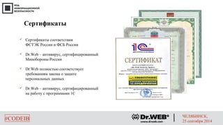 Сертификаты 
 Сертификаты соответствия 
ФСТЭК России и ФСБ России 
 Dr.Web – антивирус, сертифицированный 
Минобороны России 
 Dr.Web полностью соответствует 
требованиям закона о защите 
персональных данных 
 Dr.Web – антивирус, сертифицированный 
на работу с программами 1С 
#CODEIB ЧЕЛЯБИНСК, 
25 сентября 2014 
 