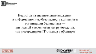 Несмотря на значительные вложения 
в информационную безопасность компании и 
организации беззащитны — 
при полной уверенности как руководства, 
так и сотрудников IТ-отделов в обратном 
#CODEIB ЧЕЛЯБИНСК, 
25 сентября 2014 
 