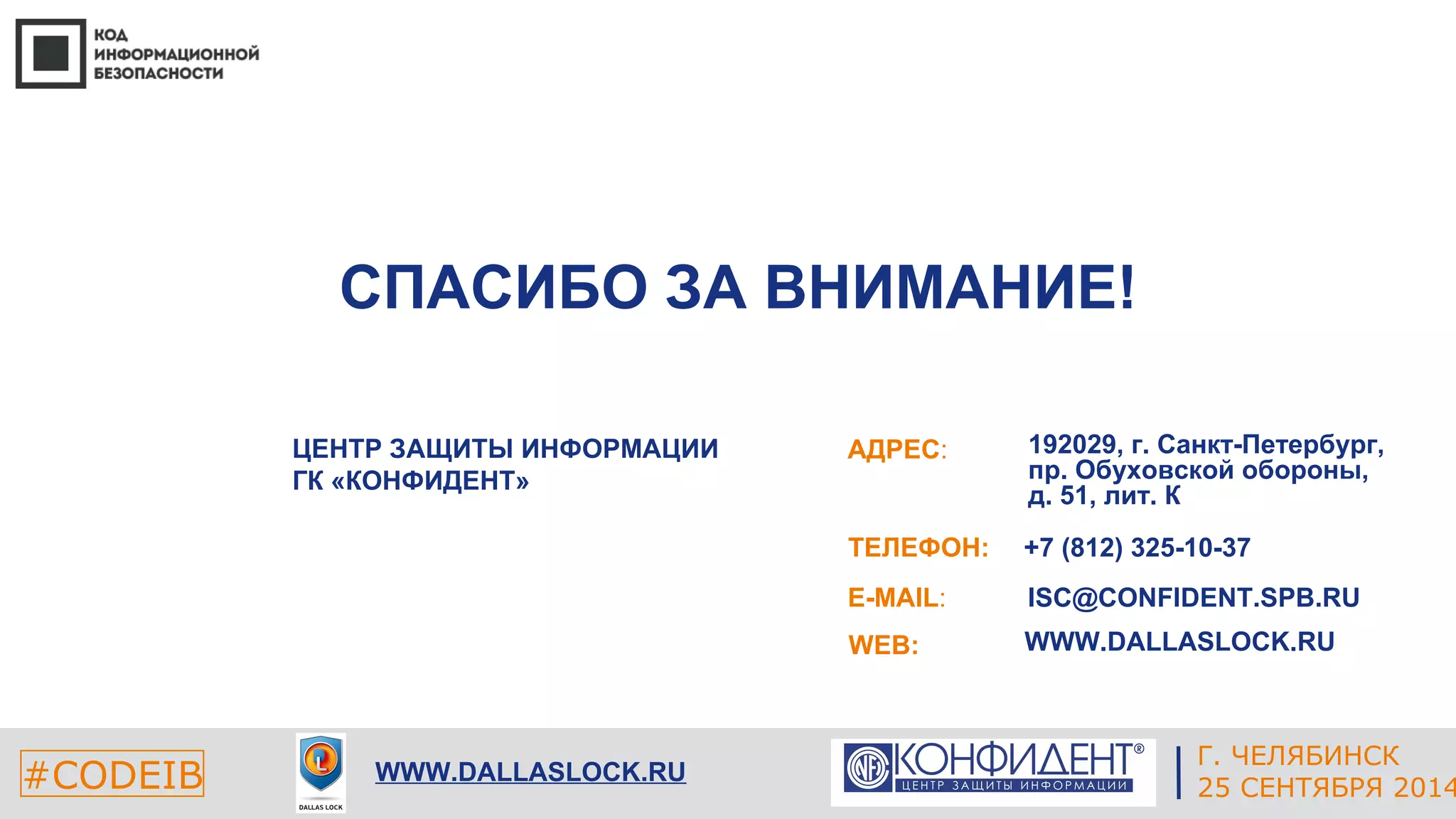 192029, г. Санкт-Петербург, 
пр. Обуховской обороны, 
д. 51, лит. К 
+7 (812) 325-10-37 
ISC@CONFIDENT.SPB.RU 
WWW.DALLASLOCK.RU 
Г. ЧЕЛЯБИНСК 
ЕКАТЕРИНБУРГ 
СПАСИБО ЗА ВНИМАНИЕ! 
АДРЕС: 
ТЕЛЕФОН: 
E-MAIL: 
WEB: 
ЦЕНТР ЗАЩИТЫ ИНФОРМАЦИИ 
ГК «КОНФИДЕНТ» 
#CODEIB 4 СЕНТЯБРЯ 2014 
WWW.DALLASLOCK.RU 25 СЕНТЯБРЯ 2014 
