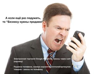 А если ещё раз подумать, 
то “Бизнесу нужны продажи!” 
1. Электронная торговля Google Analytics - заказы через сайт 
(корзину) 
2. Подмена телефона, номера корзин/посетителей/артикулов 
товаров - заказы по телефону 
 