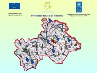 Проект фінансується 
Європейською комісією Співфінансується та впроваджується 
Географія реалізації Проекту Програмою розвитку ООН 
 