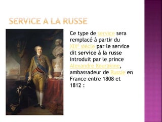 Ce type de service sera 
remplacé à partir du 
XIXe siècle par le service 
dit service à la russe 
introduit par le prince 
Alexandre Kourakine, 
ambassadeur de Russie en 
France entre 1808 et 
1812 : 
 
