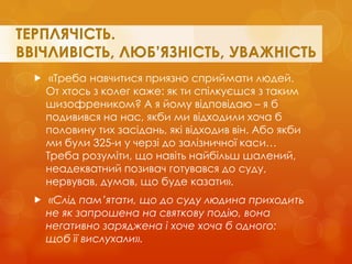  «Треба навчитися приязно сприймати людей. От хтось з колег каже: як ти спілкуєшся з таким шизофреником? А я йому відповідаю – я б подивився на нас, якби ми відходили хоча б половину тих засідань, які відходив він. Або якби ми були 325-и у черзі до залізничної каси… Треба розуміти, що навіть найбільш шалений, неадекватний позивач готувався до суду, нервував, думав, що буде казати». 
 «Слід пам’ятати, що до суду людина приходить не як запрошена на святкову подію, вона негативно заряджена і хоче хоча б одного: щоб її вислухали».  