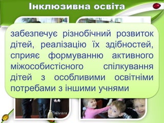 забезпечує різнобічний розвиток 
дітей, реалізацію їх здібностей, 
сприяє формуванню активного 
міжособистісного спілкування 
дітей з особливими освітніми 
потребами з іншими учнями 
 