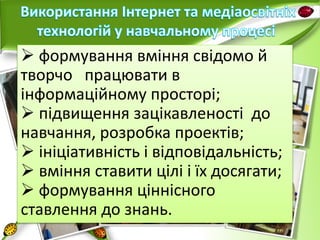  формування вміння свідомо й 
творчо працювати в 
інформаційному просторі; 
 підвищення зацікавленості до 
навчання, розробка проектів; 
 ініціативність і відповідальність; 
 вміння ставити цілі і їх досягати; 
 формування ціннісного 
ставлення до знань. 
 