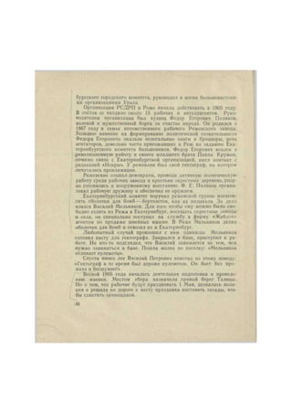 бургского городского комитета, руководил и всеми большевистски- 
ми организациями Урала. 
Организация РСДРП в Реже начала действовать в 1905 году. 
В состав ее входило около 15 рабочих и интеллигентов. Руко- 
водителем организации был кузнец Федор Егорович Поляков, 
волевой и мужественный борец за счастье народа. Он родился в 
1867 году в семье потомственного рабочего Режевского завода. 
Большое влияние на формирование политической сознательности 
Федора Егоровича оказали нелегальные книги и брошюры, речи 
агитаторов, довольно часто приезжавших в Реж по заданию Ека- 
теринбургского комитета большевиков. Федор Егорович вовлек в 
;революционнуго работу и своего младшего брата Павла. Кружок, 
помимо связи с Екатеринбургской организацией, имел контакт с 
редакцией «Искры». У режевлян был свой гектограф, на котором 
лечатались прокламации. 
Режевские социал-демократы, проводя активную политическую 
работу среди рабочих завода и крестьян окрестных деревень, упор- 
но готовились к вооруженному восстанию. Ф. Е. Поляков органи- 
зовал рабочую дружину и обеспечил ее оружием. 
Екатеринбургский комитет поручил режевской группе изготов- 
лять оболочки для бомб — бертолеток, как их называли. За дело 
взялся Василий Мельников. Для того чтобы ему можно было сво- 
бодно ездить из Режа в Екатеринбург, посещать окрестные заводы 
и села, он специально поступил на службу в фирму «Жеблок» 
агентом по продаже швейных машин. В Реже Мельников делал 
оболочки для бомб и отвозил их в Екатеринбург. 
Любопытный случай произошел с ним однажды. Мельников 
готовил пасту для гектографа. Закрылся в бане, приступил к ра- 
боте. Но кто-то подглядел, что Василий занимается не тем, чем 
нужно заниматься в бане. Пошла молва по поселку: «Мельников 
отливает пулеметы». 
Спустя много лет Василий Петрович заметил по этому поводу: 
«Гектограф в то время был дороже пулеметов. Он бьет без про- 
маха и бесшумно!» 
Весной 1905 года началась деятельная подготовка к проведе- 
нию маевки. Местом сбора назначили правый берег Талнцы. 
Но о том, что рабочие будут праздновать 1 Мая, дозналась поли- 
ция и решила по дороге к месту праздника поставить засады, что- 
бы схватить зачинщиков. 
:22 
 