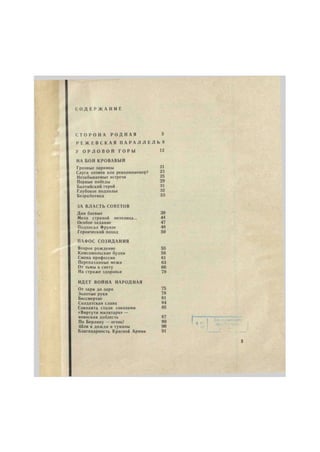 С О Д Е Р Ж А Н И Е 
С Т О Р О Н А Р О Д Н А Я 5 
Р Е Ж Е В С К А Я П А Р А Л Л Е Л Б 8 
У О Р Л О В О Й Г О Р Ы 12 
НА БОН КРОВАВЫЙ 
Грозные зарницы 21 
Слуга хозяев или революционер? 23 
Незабываемые встречи 25 
Первые победы 29 
Балтийский герой 31 
Глубокое подполье 32 
Безработица 33 
ЗА ВЛАСТЬ СОВЕТОВ 
Дни боевые 39 
Мела страной метелица... 44 
Особое задание 47 
Подписал Фрунзе 48 
Героический поход 50 
ПАФОС СОЗИДАНИЯ 
Второе рождение 55 
Комсомольские будни 58 
Смена профессии 61 
Перепаханные межи 63 
От тьмы к свету 66 
На страже здоровья 70 
ИДЕТ ВОИНА НАРОДНАЯ 
От зари до зари 75 
Золотые руки 78 
Бессмертие 81 
Солдатская слава 84 
Соколята стали соколами 85 
«Виртути милитари» — 
воинская доблесть 87 
По Берлину — огонь! 89 
Шли в дожди и туманы 90 
Благодарность Красной Армии 91 
 