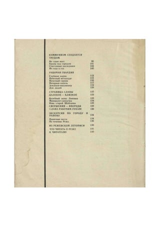 КОММУНИЗМ СОЗДАЕТСЯ 
ТРУДОМ 
Во главе масс 95 
Краны над городом 101 
Счастливые наследники 103 
Из года в год 105 
РАБОЧАЯ ГВАРДИЯ 
Глубокие корни 43 
Почетный металлург 
Почетный горняк 116 
Янтарная капель 117 
Землекоп-миллионер 
Для людей 120 
СТРАНИЦА СЛАВЫ 122 
ДАЛЕКОЕ—БЛИЗКОЕ 123 
Целебный запас Липовки 123 
Минералог-самоучка 124 
Новь старой Шайтанки 125 
СВЕРШЕНИЯ — ВПЕРЕДИ 128 
СЛАВА РАБОЧИМ РУКАМ! 130 
ЭКСКУРСИЯ ПО ГОРОДУ И „ 
РАЙОНУ ,34 
Памятные места 
По течению Режа 
ИЗ РЕЖЕВСКОИ ЛЕТОПИСИ 138 
ЧТО ЧИТАТЬ О РЕЖЕ HI 
К ЧИТАТЕЛЮ 143 
 