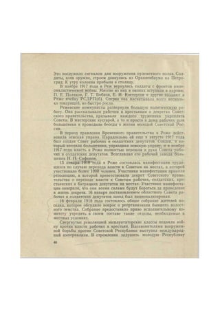 Это послужило сигналом для вооружения пулеметного полка. Сол- 
даты, взяв оружие, строем двинулись из Ораниенбаума на Петро- 
град. К утру колонна прибыла в столицу. 
В ноябре 1917 года в Реж вернулись солдаты с фронтов импе- 
риалистической войны. Многие из них в окопах вступили в партию. 
П. Е. Поляков, Г. Т. Бобков, Е. И. Костоусов и другие создают в 
Реже ячейку РСДРП ( б ) . Сперва она насчитывала всего несколь- 
ко товарищей, но быстро росла. 
Режевские коммунисты развернули большую политическую ра- 
боту. Они рассказывали рабочим и крестьянам о декретах Совет- 
ского правительства, призывали каждого труженика укреплять 
Советы. В мастерские кустарей, а то и просто в дома рабочих шли 
большевики и проводили беседы о жизни молодой Советской Рос- 
сии. 
В период правления Временного правительства в Реже дейст- 
вовала земская управа. Параллельно ей еще в августе 1917 года 
был создан Совет рабочих и солдатских депутатов. Совдеп, в ко- 
торый входили большевики, упразднил земскую управу, и в ноябре 
1917 года власть в Реже полностью перешла в руки Совета рабо- 
чих и солдатских депутатов. Возглавлял его рабочий завода боль- 
шевик Н. П. Сафонов. 
15 января 1918 года в Реже состоялась манифестация трудя- 
щихся по случаю перехода власти к Советам на местах, в которой 
участвовало более 1000 человек. Участники манифестации приняли 
резолюцию, в которой приветствовали декрет Советского прави- 
тельства о переходе власти к Советам рабочих, солдатских, кре- 
стьянских и батрацких депутатов на местах. Участники манифеста- 
ции заверили, что они всеми силами будут бороться за проведение 
в жизнь декрета. 16 января постановлением областного Совета ра- 
бочих и солдатских депутатов завод был национализирован. 
16 февраля 1918 года состоялось общее собрание жителей по- 
селка, которое обсудило вопрос о реорганизации бывшего волост- 
ного земства. Собрание предоставило право исполнительному ко- 
митету учредить в своем составе такие отделы, необходимые в 
местных условиях. 
Свергнутые революцией эксплуататорские классы подняли вой- 
ну против власти рабочих и крестьян. Вдохновителями вооружен- 
ной борьбы против Советской Республики выступил международ- 
ный империализм. В стремлении задушить молодую Республику 
40 
 