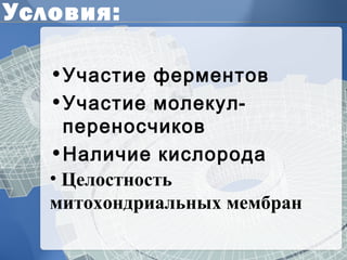 Условия: 
•Участие ферментов 
•Участие молекул- 
переносчиков 
•Наличие кислорода 
• Целостность 
митохондриальных мембран 
 