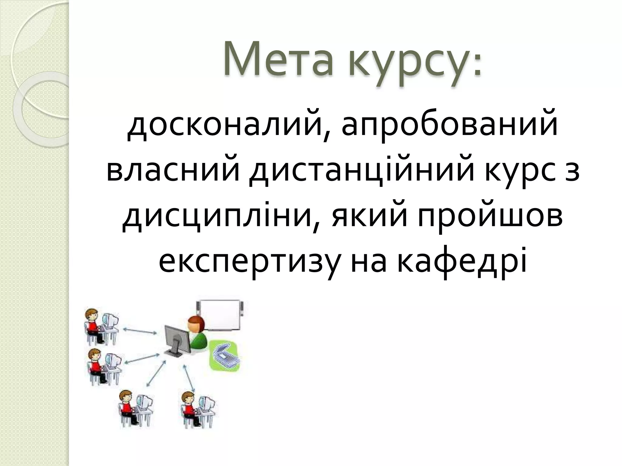 Мета курсу: 
досконалий, апробований 
власний дистанційний курс з 
дисципліни, який пройшов 
експертизу на кафедрі 
 