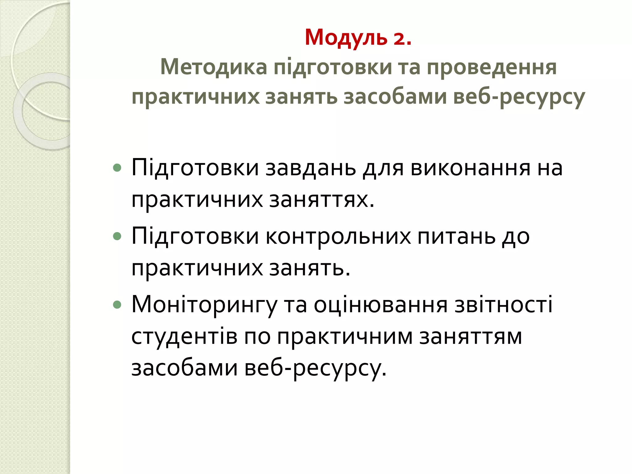 Модуль 2. 
Методика підготовки та проведення 
практичних занять засобами веб-ресурсу 
 Підготовки завдань для виконання на 
практичних заняттях. 
 Підготовки контрольних питань до 
практичних занять. 
 Моніторингу та оцінювання звітності 
студентів по практичним заняттям 
засобами веб-ресурсу. 
 