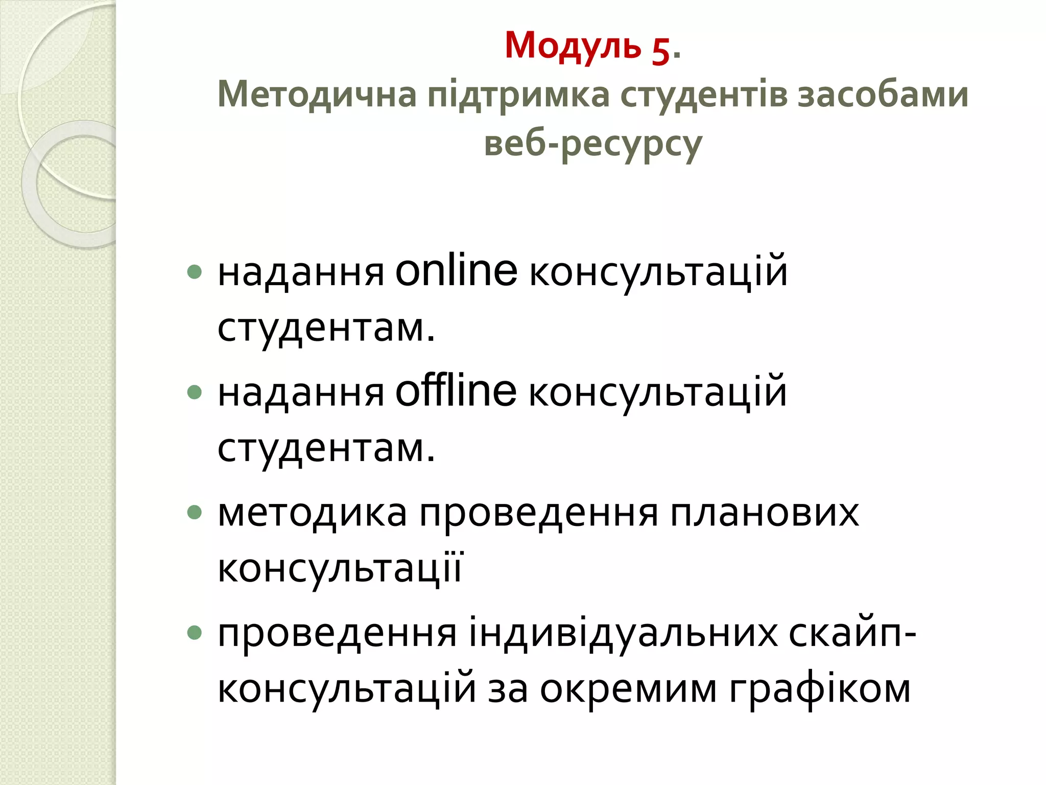 Модуль 5. 
Методична підтримка студентів засобами 
веб-ресурсу 
 надання online консультацій 
студентам. 
 надання offline консультацій 
студентам. 
 методика проведення планових 
консультації 
 проведення індивідуальних скайп- 
консультацій за окремим графіком 
 