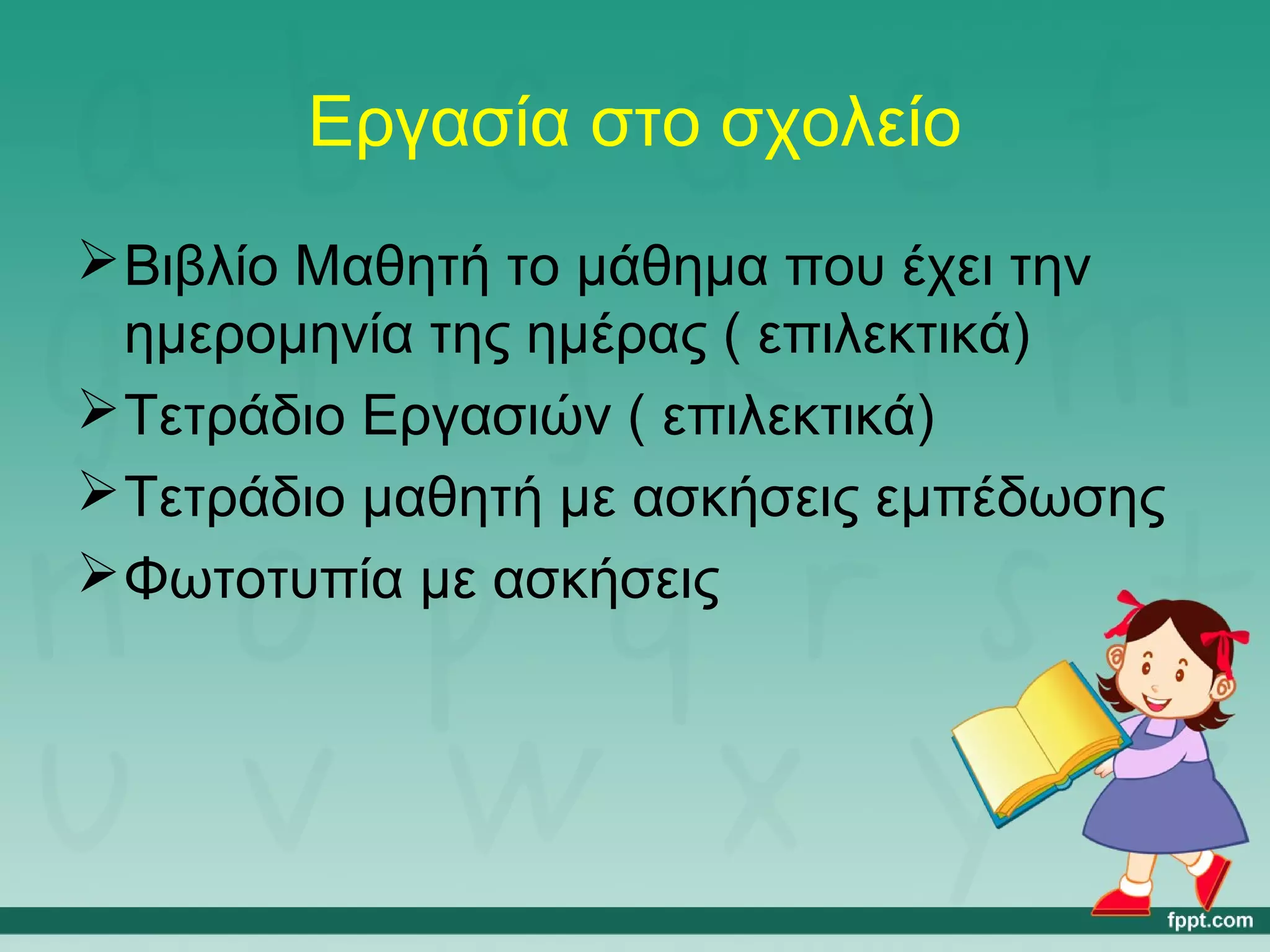 Εργασία στο σχολείο 
Βιβλίο Μαθητή το μάθημα που έχει την 
ημερομηνία της ημέρας ( επιλεκτικά) 
Τετράδιο Εργασιών ( επιλεκτικά) 
Τετράδιο μαθητή με ασκήσεις εμπέδωσης 
Φωτοτυπία με ασκήσεις 
 