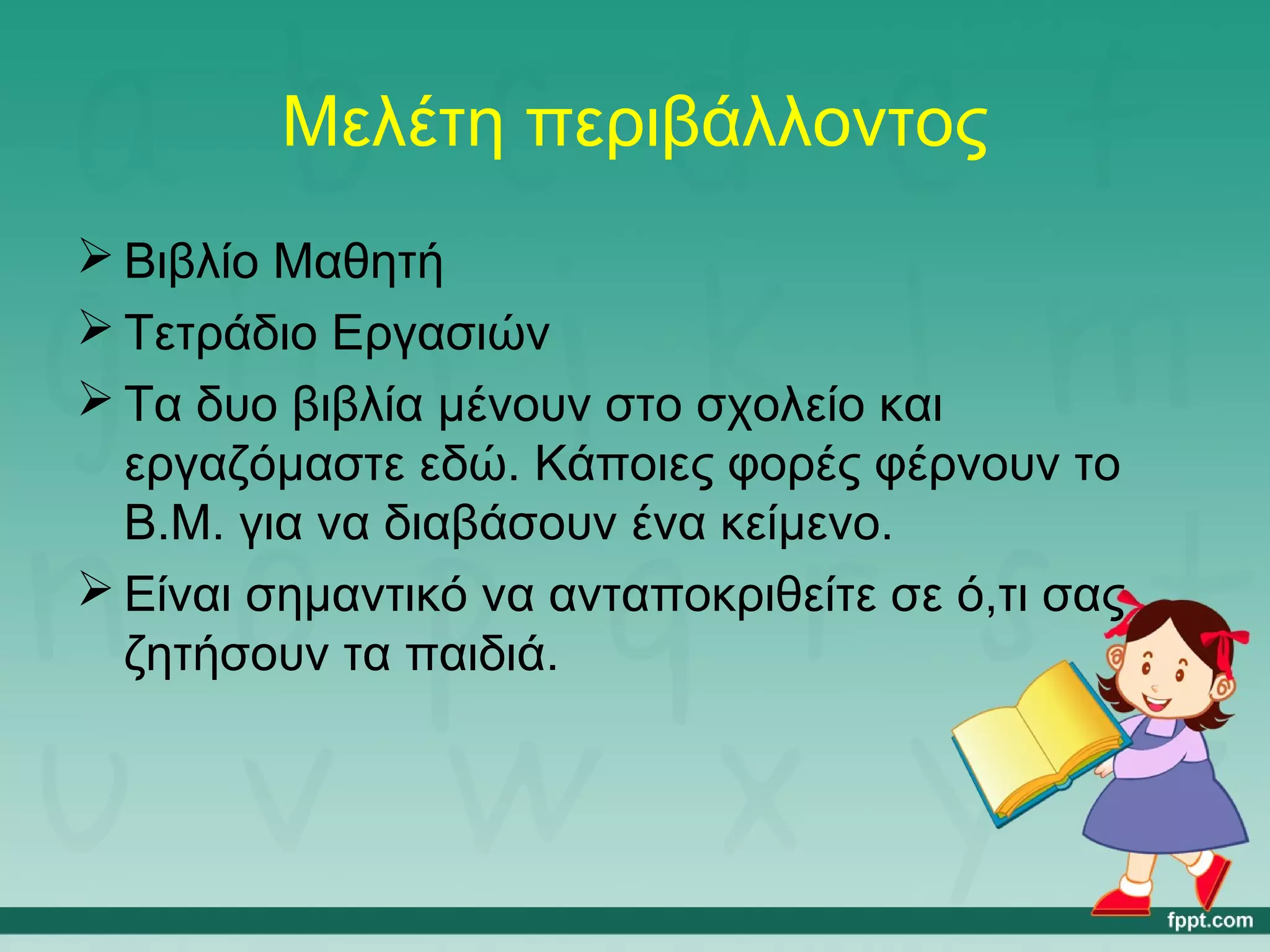 Μελέτη περιβάλλοντος 
Βιβλίο Μαθητή 
Τετράδιο Εργασιών 
Τα δυο βιβλία μένουν στο σχολείο και 
εργαζόμαστε εδώ. Κάποιες φορές φέρνουν το 
Β.Μ. για να διαβάσουν ένα κείμενο. 
Είναι σημαντικό να ανταποκριθείτε σε ό,τι σας 
ζητήσουν τα παιδιά. 
 