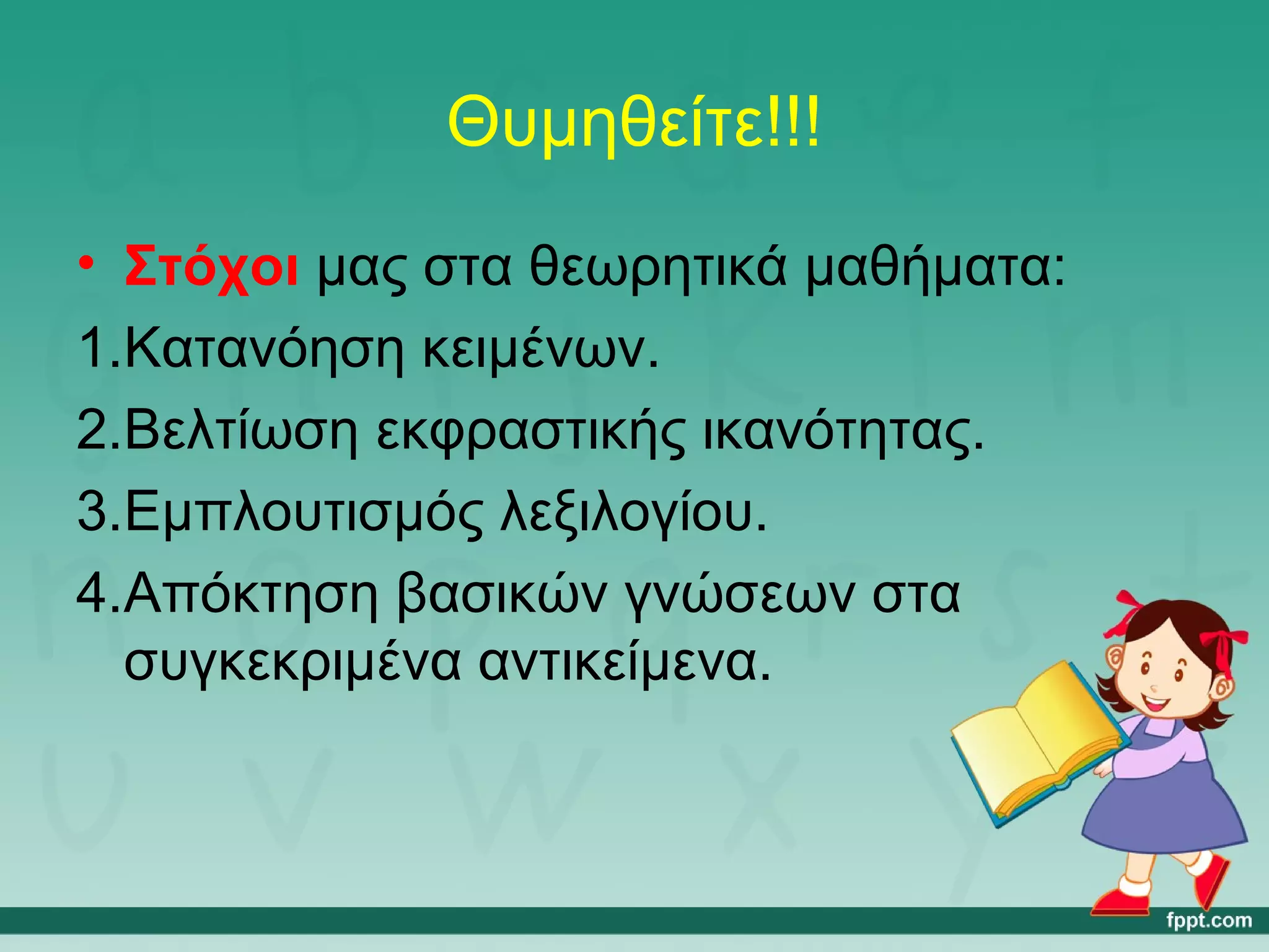 Θυμηθείτε!!! 
• Στόχοι μας στα θεωρητικά μαθήματα: 
1.Κατανόηση κειμένων. 
2.Βελτίωση εκφραστικής ικανότητας. 
3.Εμπλουτισμός λεξιλογίου. 
4.Απόκτηση βασικών γνώσεων στα 
συγκεκριμένα αντικείμενα. 
 