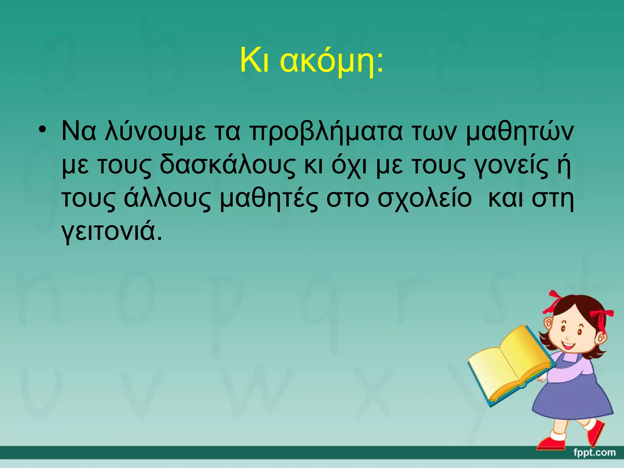 Κι ακόμη: 
• Να λύνουμε τα προβλήματα των μαθητών 
με τους δασκάλους κι όχι με τους γονείς ή 
τους άλλους μαθητές στο σχολείο και στη 
γειτονιά. 
 