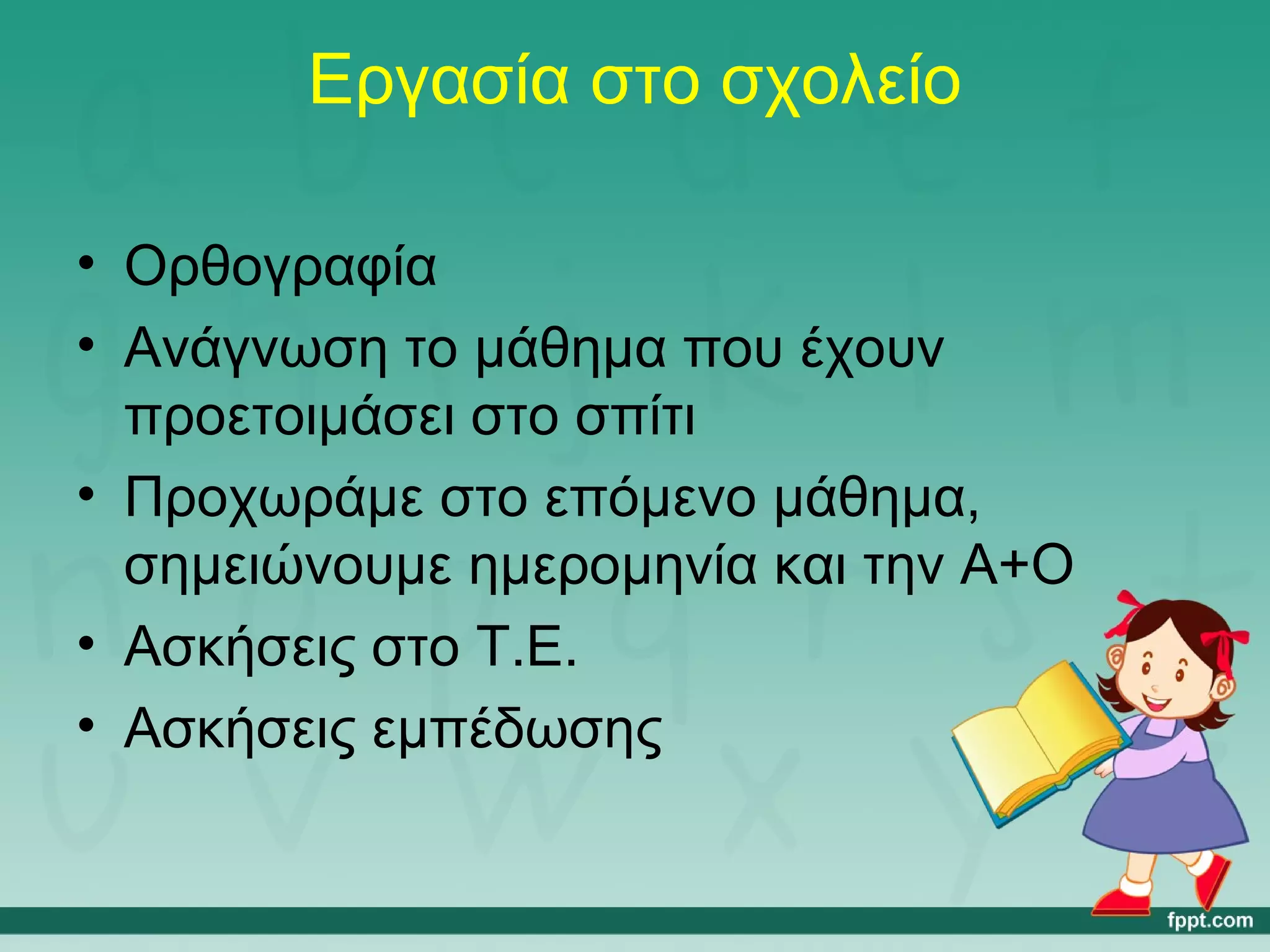 Εργασία στο σχολείο 
• Ορθογραφία 
• Ανάγνωση το μάθημα που έχουν 
προετοιμάσει στο σπίτι 
• Προχωράμε στο επόμενο μάθημα, 
σημειώνουμε ημερομηνία και την Α+Ο 
• Ασκήσεις στο Τ.Ε. 
• Ασκήσεις εμπέδωσης 
 