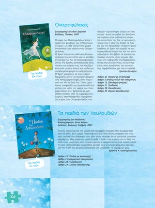 104 
Δ· ·È‰È¿ ÙˆÓ ÏÔ˘ÏÔ˘‰ÈÒÓ 
™˘ÁÁÚ·Ê¤·˜: Jen Wojtowicz 
∂ÈÎÔÓÔÁÚ¿ÊËÛË: Steve Adams 
∂Î‰fiÛÂÈ˜: ∂fiÌÂÓÔ˜ ™Ù·ıÌfi˜, 2007 
Δ· ‰‡Ô ·È‰È¿ ·˘Ù‹˜ ÙË˜ ÌÈÎÚ‹˜ Î·È ÙÚ˘ÊÂÚ‹˜ ÈÛÙÔÚ›·˜ ‹Ù·Ó ‰È·ÊÔÚÂÙÈÎ¿ 
·fi Ù· ¿ÏÏ·. ™ÙÔÓ ÌÈÎÚfi ΔÚÈ·ÓÙ¿Ê˘ÏÏÔ ‰ÂÓ ¤‰ÈÓÂ Î·ÓÂ›˜ ÛËÌ·Û›· ÛÙÔ Û¯Ô-ÏÂ› 
Ô, ·ÎfiÌ· Î·È Ë ‰·ÛÎ¿Ï· ÙÔ˘, ÁÈ·Ù› Â›¯·Ó ·ÎÔ‡ÛÂÈ fiÙÈ ÔÈ Û˘ÁÁÂÓÂ›˜ ÙÔ˘ ‹Ù·Ó 
·Ú¿ÍÂÓÔÈ. ªÈ· Ì¤Ú· ÛÙÔ Û¯ÔÏÂ›Ô ‹ÚıÂ Ë ∞Óı‹, ¤Ó· ÎÔÚ›ÙÛÈ Ô˘ ÙÔ ‰ÂÍ› ÙË˜ 
fi‰È ‹Ù·Ó ÌÈÎÚfiÙÂÚÔ ·fi ÙÔ ·ÚÈÛÙÂÚfi Î·È Ë ÔÈÎÔÁ¤ÓÂÈ¿ ÙË˜ Â›¯Â Û¯ÔÏ‹ ¯ÔÚÔ‡. 
Δ· ‰‡Ô ·È‰È¿ ¤‰ÂÈÍ·Ó Û˘Ì¿ıÂÈ· ÌÂÙ·Í‡ ÙÔ˘˜ ÎÈ Ô ΔÚÈ·ÓÙ¿Ê˘ÏÏÔ˜ ¤ÊÙÈ·ÍÂ 
ÁÈ· ÙËÓ ∞Óı‹ ¤Ó· ˙Â˘Á¿ÚÈ ·Ô‡ÙÛÈ· Î·È ÌfiÚÂÛ·Ó Ó· ¯ÔÚ¤„Ô˘Ó Ì·˙›. 
ÃÚÈÛÙ›Ó· ∞. √ÈÎÔÓÔÌÔÔ‡ÏÔ˘ 
ÕÚıÚÔ 23 (¶·È‰È¿ ÌÂ ·Ó·ËÚ›Â˜) 
ÕÚıÚÔ 2 (A·ÁfiÚÂ˘ÛË ‰È·ÎÚ›ÛÂˆÓ) 
ÕÚıÚÔ 28 (EÎ·›‰Â˘ÛË) 
ÕÚıÚÔ 29 (™ÎÔÔ› ÂÎ·›‰Â˘ÛË˜) 
°È· ·È‰È¿ 
6+ ÂÙÒÓ 
™˘ÁÁÚ·Ê¤·˜: ∞ÁÁÂÏÈÎ‹ ¢·ÚÏ¿ÛË 
∂Î‰fiÛÂÈ˜: ¶·Ù¿ÎË, 2007 
Π ¯ÒÚ· ÙˆÓ √ÓÂÈÚÔÊ˘Ï¿ÎˆÓ Â›Ó·È Ë 
¯ÒÚ· ÙˆÓ Ê˘Ï¿ÎˆÓ ÙˆÓ ·ÓıÚÒÈÓˆÓ 
ÔÓÂ›ÚˆÓ. ™Â Î¿ıÂ ÓÂÔÁ¤ÓÓËÙÔ ÌˆÚfi 
·ÓÙÈÛÙÔÈ¯Â› ¤Ó·˜ ÓÂÔÁ¤ÓÓËÙÔ˜ √ÓÂÈÚÔ-Ê‡ 
Ï·Î·˜. 
Π OEÚÛË Â›Ó·È ¤Ó·˜ ·ÛıÂÓÈÎfi˜ √ÓÂÈÚÔ-Ê‡ 
Ï·Î·˜ Ô˘ ÁÂÓÓÈ¤Ù·È ÁÈ· Ó· Ê˘Ï¿ÍÂÈ 
Ù· fiÓÂÈÚ· ÙÔ˘ ∞Ï›. √È √ÓÂÈÚÔÊ‡Ï·ÎÂ˜ 
ÁÔÓÂ›˜ ÙË˜ OEÚÛË˜, Î·Ù··ÙÒÓÙ·˜ ÙÔ˘˜ 
ÓfiÌÔ˘˜ ÙË˜ ¯ÒÚ·˜ ÙÔ˘˜, ÙË˜ ¯·Ú›˙Ô˘Ó 
¤Ó· Û›ÙÈ ÁÂÌ¿ÙÔ fiÓÂÈÚ· Î·È ÔÈ ›‰ÈÔÈ ÌÂ 
„·ÏÈ‰ÈÛÌ¤Ó· ÊÙÂÚ¿ ·˘ÙÔÂÍÔÚ›˙ÔÓÙ·È. 
Π OEÚÛË ÌÂÁ·ÏÒÓÂÈ ÛÂ ¤Ó·Ó ‡ÚÁÔ 
ı·˘Ì·ÛÙfi, ÌfiÓË Î·È ÂÚÈÙÚÈÁ˘ÚÈÛÌ¤ÓË 
·fi ·Ó¤ÌÔÚÊ· fiÓÂÈÚ·, ·ÏÏ¿ ÛÙÂÚÂ› 
·fi ÙÔÓ ∞Ï› Ù· ‰ÈÎ¿ ÙÔ˘. ŸÙ·Ó ÌÂÁ·- 
ÏÒÓÂÈ, ·ÔÊ·Û›˙ÂÈ Ó· ÂÚÈÏ·ÓËıÂ› Î·È 
ÊÙ¿ÓÂÈ ÛÙÔ ÁÎ¤ÙÔ ÙË˜ ¯ÒÚ·˜ ÙˆÓ √ÓÂÈ-ÚÔÊ 
˘Ï¿ÎˆÓ. ∂ÎÂ› ‚Ú›ÛÎÂÙ·È ÌÂ ÌÈ· 
·Ú¤· ·È‰ÈÒÓ ·fi ÙË ™˘ÌÌÔÚ›· ÙÔ˘ 
™Â›ÚÈÔ˘, ÛÎ·ÓÙ·ÏÈ¿ÚË‰Â˜ ·Ú·‚¿ÙÂ˜ 
ÙË˜ ¯ÒÚ·˜ ÙˆÓ √ÓÂÈÚÔÊ˘Ï¿ÎˆÓ, Ô˘ 
¯¿ÚÈ˙·Ó ÂÚÈÛÛfiÙÂÚ· fiÓÂÈÚ· ·’ fiÛ· 
¤ÚÂÂ. ∞˘Ù¿ Ù· ·È‰È¿ ÙËÓ ‚ÔËıÔ‡Ó 
Ó· ÂÚ¿ÛÂÈ ÛÙÔÓ ·ÓıÚÒÈÓÔ ÎfiÛÌÔ, 
Ó· Û˘Ó·ÓÙ‹ÛÂÈ ÙÔÓ ∞Ï›, ÙÔ ÚÔÛÊ˘Áfi- 
Ô˘ÏÔ Ô˘ Ë ›‰È· ÙÔ˘ ÛÙÂÚÂ› Ù· fiÓÂÈ-Ú 
· Î·È ÙÔÓ Î·Ù·‰ÈÎ¿˙ÂÈ Ó· ‚Ï¤ÂÈ ÌfiÓÔ 
ÂÊÈ¿ÏÙÂ˜. Π OEÚÛË ÙÔ˘ ¯·Ú›˙ÂÈ Ù· ÈÔ 
·Ú·Ì˘ı¤ÓÈ· fiÓÂÈÚ¿ ÙË˜ Î·È ÙÔÓ Î¿ÓÂÈ 
¯·ÚÔ‡ÌÂÓÔ. ™ÙÔ ‚È‚Ï›Ô Ù· fiÓÂÈÚ· ÙˆÓ 
·È‰ÈÒÓ Á›ÓÔÓÙ·È Ì›ÙÔ˜ Î·È Ì·˜ Ô‰Ë-ÁÔ‡ 
Ó ÛÙÔ Ï·‚‡ÚÈÓıÔ ÙË˜ ‰È·ÊÔÚÂÙÈÎfi-ÙËÙ 
·˜, ÙË˜ ÁÔÓÂ˚ÎfiÙËÙ·˜, ÙË˜ ·ÏÏËÏÂÁ-Á‡ 
Ë˜, ÛÙËÓ ·Ó·˙‹ÙËÛË ÙÔ˘ Î·Ù¿ÏÏË-ÏÔ 
˘ ÂÚÈ‚¿ÏÏÔÓÙÔ˜ ÁÈ· fiÏ· Ù· ·È‰È¿. 
ÃÚÈÛÙ›Ó· ™ÎÔ‡ÚÙË 
ÕÚıÚÔ 23 (¶·È‰È¿ ÌÂ ·Ó·ËÚ›Â˜) 
ÕÚıÚÔ 5 (PfiÏÔ˜ ÁÔÓ¤ˆÓ Î·È ÎË‰ÂÌfiÓˆÓ) 
ÕÚıÚÔ 12 (EÏÂ˘ıÂÚ›· ÁÓÒÌË˜) 
ÕÚıÚÔ 21 (YÈÔıÂÛ›·) 
ÕÚıÚÔ 28 (EÎ·›‰Â˘ÛË) 
ÕÚıÚÔ 29 (™ÎÔÔ› ÂÎ·›‰Â˘ÛË˜) 
√ÓÂÈÚÔÊ‡Ï·ÎÂ˜ 
°È· ·È‰È¿ 
10+ ÂÙÒÓ 
 