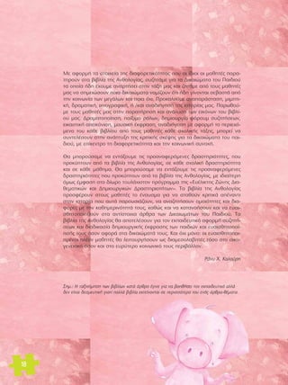 ªÂ ·ÊÔÚÌ‹ Ù· ÛÙÔÈ¯Â›· ÙË˜ ‰È·ÊÔÚÂÙÈÎfiÙËÙ·˜ Ô˘ ÔÈ ›‰ÈÔÈ ÔÈ Ì·ıËÙ¤˜ ·Ú·- 
ÙËÚÔ‡Ó ÛÙ· ‚È‚Ï›· ÙË˜ ∞ÓıÔÏÔÁ›·˜, Û˘˙ËÙ¿ÌÂ ÁÈ· Ù· ¢ÈÎ·ÈÒÌ·Ù· ÙÔ˘ ¶·È‰ÈÔ‡ 
Ù· ÔÔ›· ‹‰Ë ¤¯Ô˘ÌÂ ·Ó·ÚÙ‹ÛÂÈ ÛÙËÓ Ù¿ÍË Ì·˜ Î·È ˙ËÙ¿ÌÂ ·fi ÙÔ˘˜ Ì·ıËÙ¤˜ 
Ì·˜ Ó· ÛËÌÂÈÒÛÔ˘Ó ÔÈ· ‰ÈÎ·ÈÒÌ·Ù· ÓÔÌ›˙Ô˘Ó fiÙÈ ‹‰Ë Á›ÓÔÓÙ·È ÛÂ‚·ÛÙ¿ ·fi 
ÙËÓ ÎÔÈÓˆÓ›· ÙˆÓ ÌÂÁ¿ÏˆÓ Î·È ÔÈ· fi¯È. ¶ÚÔÎ·ÏÔ‡ÌÂ ·Ó··Ú¿ÛÙ·ÛË, ÌÈÌËÙÈ-Î‹, 
‰Ú·Ì·ÙÈÎ‹, È¯ÓÔÁÚ·ÊÈÎ‹, ‹ /Î·È ·Ó·‰È‹ÁËÛË ÙË˜ ÈÛÙÔÚ›·˜ Ì·˜. ¶·ÚˆıÔ‡- 
ÌÂ ÙÔ˘˜ Ì·ıËÙ¤˜ Ì·˜ ÛÙËÓ ·Ú·Ù‹ÚËÛË Î·È ·Ó¿Ï˘ÛË ÙˆÓ ÂÈÎfiÓˆÓ ÙÔ˘ ‚È‚Ï›- 
Ô˘ Ì·˜. ¢Ú·Ì·ÙÔÔ›ËÛË, ·›ÍÈÌÔ ÚfiÏˆÓ, ‰ËÌÈÔ˘ÚÁ›· ÊfiÚÔ˘Ì Û˘˙ËÙ‹ÛÂˆÓ, 
ÂÈÎ·ÛÙÈÎ‹ ·ÂÈÎfiÓÈÛË, ÌÔ˘ÛÈÎ‹ ¤ÎÊÚ·ÛË, ·Ó·‰È‹ÁËÛË ÌÂ ·ÊÔÚÌ‹ ÙÔ ÂÚÈÂ¯fi-ÌÂÓÔ 
ÙÔ˘ Î¿ıÂ ‚È‚Ï›Ô˘ ·fi ÙÔ˘˜ Ì·ıËÙ¤˜ Î¿ıÂ Û¯ÔÏÈÎ‹˜ Ù¿ÍË˜, ÌÔÚÂ› Ó· 
Û˘ÓÙÂÏ¤ÛÔ˘Ó ÛÙËÓ ·Ó¿Ù˘ÍË ÙË˜ ÎÚÈÙÈÎ‹˜ ÛÎ¤„Ë˜ ÁÈ· Ù· ‰ÈÎ·ÈÒÌ·Ù· ÙÔ˘ ·È- 
‰ÈÔ‡, ÌÂ Â›ÎÂÓÙÚÔ ÙË ‰È·ÊÔÚÂÙÈÎfiÙËÙ· Î·È ÙËÓ ÎÔÈÓˆÓÈÎ‹ Û˘ÓÔ¯‹. 
£· ÌÔÚÔ‡Û·ÌÂ Ó· ÂÓÙ¿ÍÔ˘ÌÂ ÙÈ˜ ÚÔ·Ó·ÊÂÚfiÌÂÓÂ˜ ‰Ú·ÛÙËÚÈfiÙËÙÂ˜, Ô˘ 
ÚÔÎ‡ÙÔ˘Ó ·fi Ù· ‚È‚Ï›· ÙË˜ ∞ÓıÔÏÔÁ›·˜, ÛÂ Î¿ıÂ Û¯ÔÏÈÎ‹ ‰Ú·ÛÙËÚÈfiÙËÙ· 
Î·È ÛÂ Î¿ıÂ Ì¿ıËÌ·. £· ÌÔÚÔ‡Û·ÌÂ Ó· ÂÓÙ¿ÍÔ˘ÌÂ ÙÈ˜ ÚÔ·Ó·ÊÂÚfiÌÂÓÂ˜ 
‰Ú·ÛÙËÚÈfiÙËÙÂ˜ Ô˘ ÚÔÎ‡ÙÔ˘Ó ·fi Ù· ‚È‚Ï›· ÙË˜ ∞ÓıÔÏÔÁ›·˜, ÌÂ È‰È·›ÙÂÚË 
fiÌˆ˜ ¤ÌÊ·ÛË ÛÙÔ ‰›ˆÚÔ ÙÔ˘Ï¿¯ÈÛÙÔÓ ÚfiÁÚ·ÌÌ· ÙË˜ «∂˘¤ÏÈÎÙË˜ ΣÒÓË˜ ¢È·- 
ıÂÌ·ÙÈÎÒÓ Î·È ¢ËÌÈÔ˘ÚÁÈÎÒÓ ¢Ú·ÛÙËÚÈÔÙ‹ÙˆÓ». Δ· ‚È‚Ï›· ÙË˜ ∞ÓıÔÏÔÁ›·˜ 
ÚÔÛÊ¤ÚÔ˘Ó ÛÙÔ˘˜ Ì·ıËÙ¤˜ ÙÔ ¤Ó·˘ÛÌ· ÁÈ· Ó· ÛÙ·ıÔ‡Ó ÎÚÈÙÈÎ¿ ·¤Ó·ÓÙÈ 
ÛÙËÓ ÈÛÙÔÚ›· Ô˘ ·˘Ù¿ ·ÚÔ˘ÛÈ¿˙Ô˘Ó, Ó· ·Ó·˙ËÙ‹ÛÔ˘Ó ÔÌÔÈfiÙËÙÂ˜ Î·È ‰È·- 
ÊÔÚ¤˜ ÌÂ ÙËÓ Î·ıËÌÂÚÈÓfiÙËÙ¿ ÙÔ˘˜, Î·ıÒ˜ Î·È Ó· Î·Ù·ÓÔ‹ÛÔ˘Ó Î·È Ó· Â˘·È-ÛıËÙÔ 
ÔÈËıÔ‡Ó ÛÙ· ·ÓÙ›ÛÙÔÈ¯· ¿ÚıÚ· ÙˆÓ ¢ÈÎ·ÈˆÌ¿ÙˆÓ ÙÔ˘ ¶·È‰ÈÔ‡. Δ· 
‚È‚Ï›· ÙË˜ ∞ÓıÔÏÔÁ›·˜ ı· ·ÔÙÂÏ¤ÛÔ˘Ó ÁÈ· ÙÔÓ ÂÎ·È‰Â˘ÙÈÎfi ·ÊÔÚÌ‹ Û˘˙ËÙ‹- 
ÛÂˆÓ Î·È ‰È·‰ÈÎ·Û›· ‰ËÌÈÔ˘ÚÁÈÎ‹˜ ¤ÎÊÚ·ÛË˜ ÙˆÓ ·È‰ÈÒÓ Î·È Â˘·ÈÛıËÙÔÔ›- 
ËÛ‹˜ ÙÔ˘˜ fiÛÔÓ ·ÊÔÚ¿ ÛÙ· ‰ÈÎ·ÈÒÌ·Ù¿ ÙÔ˘˜. ∫·È fi¯È ÌfiÓÔ: ÔÈ Â˘·ÈÛıËÙÔÔÈ-ËÌ¤ 
ÓÔÈ Ï¤ÔÓ Ì·ıËÙ¤˜ ı· ÏÂÈÙÔ˘ÚÁ‹ÛÔ˘Ó ˆ˜ ‰È·ÌÂÛÔÏ·‚ËÙ¤˜ ÙfiÛÔ ÛÙÔ ÔÈÎÔ-ÁÂÓÂÈ 
·Îfi fiÛÔÓ Î·È ÛÙÔ Â˘Ú‡ÙÂÚÔ ÎÔÈÓˆÓÈÎfi ÙÔ˘˜ ÂÚÈ‚¿ÏÏÔÓ. 
ƒ¿Ó˘ Ã. ∫·ÏÔ‡ÚË 
18 
™ËÌ.: Π Ù·ÍÈÓfiÌËÛË ÙˆÓ ‚È‚Ï›ˆÓ Î·Ù¿ ¿ÚıÚÔ ¤ÁÈÓÂ ÁÈ· Ó· ‚ÔËı‹ÛÂÈ ÙÔÓ ÂÎ·È‰Â˘ÙÈÎfi ·ÏÏ¿ 
‰ÂÓ Â›Ó·È ‰ÂÛÌÂ˘ÙÈÎ‹ ÁÈ·Ù› ÔÏÏ¿ ‚È‚Ï›· ÂÎÙÂ›ÓÔÓÙ·È ÛÂ ÂÚÈÛÛfiÙÂÚ· ÙÔ˘ ÂÓfi˜ ¿ÚıÚ·-ı¤Ì·Ù·. 
 