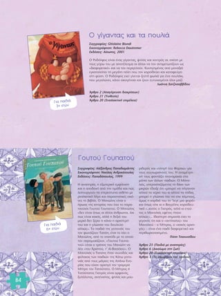 84 
√ Á›Á·ÓÙ·˜ Î·È Ù· Ô˘ÏÈ¿ 
™˘ÁÁÚ·Ê¤·˜: Ghislaine Biondi 
∂ÈÎÔÓÔÁÚ¿ÊËÛË: Rebecca Dautremer 
∂Î‰fiÛÂÈ˜: ∞›ÛˆÔ˜, 2001 
√ ƒÔ‰fiÏÊÔ˜ Â›Ó·È ¤Ó·˜ Á›Á·ÓÙ·˜, „ËÏfi˜ Î·È ¯ÔÓÙÚfi˜ ÛÂ Û¯¤ÛË ÌÂ 
ÙÔ˘˜ Á‡Úˆ ÙÔ˘ ÌÂ ·ÔÙ¤ÏÂÛÌ· ÔÈ ¿ÏÏÔÈ Ó· ÙÔÓ ·ÓÙÈÌÂÙˆ›˙Ô˘Ó ˆ˜ 
«‰È·ÊÔÚÂÙÈÎfi» Î·È Ó· ÙÔÓ ÂÚÈÁÂÏÔ‡Ó. ∫˘ÓËÁËÌ¤ÓÔ˜ ·fi ÌÔÓ·ÍÈ¿ 
ÂÁÎ·Ù·ÏÂ›ÂÈ ÙË ÌÂÁ¿ÏË fiÏË Ô˘ ÙÔÓ ÎÔÚÔ˚‰Â‡ÂÈ Î·È Î·Ù·ÊÂ‡ÁÂÈ 
ÛÙË Ê‡ÛË. √ ƒÔ‰fiÏÊÔ˜ ÂÎÂ› Á›ÓÂÙ·È ˙ÂÛÙ‹ ÊˆÏÈ¿ ÁÈ· ¤Ó· Ô˘Ï¿ÎÈ, 
Ô˘ ÌÂÁ·ÏÒÓÂÈ, Î¿ÓÂÈ ÔÈÎÔÁ¤ÓÂÈ· Î·È ˙Ô˘Ó Â˘Ù˘¯ÈÛÌ¤ÓÔÈ fiÏÔÈ Ì·˙›. 
πˆ¿ÓÓ· Ã·Ù˙ËÛ·‚‚›‰Ô˘ 
ÕÚıÚÔ 2 (∞·ÁfiÚÂ˘ÛË ‰È·ÎÚ›ÛÂˆÓ) 
ÕÚıÚÔ 21 (ÀÈÔıÂÛ›·) 
ÕÚıÚÔ 20 (EÓ·ÏÏ·ÎÙÈÎ‹ ÂÈÌ¤ÏÂÈ·) 
™˘ÁÁÚ·Ê¤·˜: ∞Ï¤Í·Ó‰ÚÔ˜ ¶··‰È·Ì¿ÓÙË˜ 
∂ÈÎÔÓÔÁÚ¿ÊËÛË: ¡ÈÎfiÏ·˜ ∞Ó‰ÚÈÎfiÔ˘ÏÔ˜ 
∂Î‰fiÛÂÈ˜: ¶··‰fiÔ˘ÏÔ˜, 1999 
Π ·Ó·ËÚ›·, Ë ÂÍˆÙÂÚÈÎ‹ ÂÌÊ¿ÓÈÛË 
Î·È Ë ·Ô‰Ô¯‹ ·fi ÙËÓ ÔÌ¿‰· Î·È Ò˜ 
ÏÂÈÙÔ˘ÚÁÔ‡Ó Ù· ÛÙÂÚÂfiÙ˘· ÂÎı¤ÙÂÈ ÌÂ 
ÚÂ·ÏÈÛÙÈÎfi ÏfiÁÔ Î·È ·Ú·ÛÙ·ÙÈÎ¤˜ ÂÈÎfi-ÓÂ 
˜ ÙÔ ‚È‚Ï›Ô. √ ª·ÓÒÏË˜ Â›Ó·È Ô 
‹Úˆ·˜ ÙË˜ ÈÛÙÔÚ›·˜ Ô˘ ¤¯ÂÈ ÙÔ ·Ú·- 
ÙÛÔ‡ÎÏÈ °Ô˘ÙÔ‡ °Ô˘·ÙÔ‡. √ ª·ÓÒÏË˜ 
«‰ÂÓ Â›Ó·È fiˆ˜ ÔÈ ¿ÏÏÔÈ ¿ÓıÚˆÔÈ, fi¯È 
ˆ˜ Â›Ó·È Î·Îfi˜, ·ÏÏ¿ Ë ‰ÂÍÈ¿ ÙÔ˘ 
ÌÂÚÈ¿ ‰ÂÓ Í¤ÚÂÈ ÙÈ Î¿ÓÂÈ Ë ·ÚÈÛÙÂÚ‹ 
ÙÔ˘ Î·È Ë ÁÏÒÛÛ· ÙÔ˘ ‰Ô˘ÏÂ‡ÂÈ 
·ÏÏÈÒ˜». Δ· ·È‰È¿ ÙË˜ ÁÂÈÙÔÓÈ¿˜ ÙÔ˘ 
ÙÔÓ ÊˆÓ¿˙Ô˘Ó Δ·fiË, ¤ÙÛÈ ÙÔ Ï¤ÂÈ Ô 
ª·ÓÒÏË˜, ·fi ÙÔ ¯Ù·fi‰È ÌÂ ÙÔ ÔÔ›Ô 
ÙÔÓ ·ÚÔÌÔÈ¿˙Ô˘Ó. «°Ô˘ÙÔ‡ °Ô˘·- 
ÙÔ‡» Â›Ó·È Ô ÙÚfiÔ˜ ÙÔ˘ ª·ÓÒÏË Ó· 
Ï¤ÂÈ «ÙÔ˘ ÃÚÈÛÙÔ‡, Ù’ ∞˚-μ·ÛÈÏÈÔ‡». √ 
ª·ÓÔÏÈfi˜ Ô Δ·fiË˜ ‹Ù·Ó Û˘ÓÔ‰fi˜ Î·È 
Ê‡Ï·Î·˜ ÙˆÓ ·È‰ÈÒÓ ÙË˜ ∫¿Ùˆ ÁÂÈÙÔ-ÓÈ 
¿˜ ·fi ÙÔ˘˜ Ì¿ÁÎÂ˜ ÙË˜ ∞¿Óˆ ∂ÓÔ-Ú› 
·˜ Ô˘ Â›¯·Ó ·Ú¯ËÁfi ÙÔÓ ÙÚÔÌÂÚfi 
ª‹ÙÚÔ ÙÔÓ ΔÛËÏfiÙ·ÙÔ. √ ª‹ÙÚÔ˜ ‹ 
ΔÛËÏfiÙ·ÙÔ˜ °È·ÙÚfi˜ Â›Ó·È ÔÚÊ·Ófi˜, 
Í˘fiÏ˘ÙÔ˜, ·¯Ù¤ÓÈÛÙÔ˜, „ËÏfi˜ Î·È Ì·˘- 
ÚÈ‰ÂÚfi˜ Î·È «ÏËÁ‹ ÙÔ˘ º·Ú·Ò» ÁÈ· 
ÙÔ˘˜ Û˘Á¯ˆÚÈ·ÓÔ‡˜ ÙÔ˘. Π ·Ó·Ì¤ÙÚË-Û‹ 
ÙÔ˘˜ Ê·ÓÙ¿˙ÂÈ ÙÈÙ·ÓÔÌ·¯›· ÛÙ· 
Ì¿ÙÈ· ÙˆÓ ¿ÏÏˆÓ ·È‰ÈÒÓ. √ ª·ÓÔ-ÏÈfi 
˜, ˘ÂÚ·ÛÈ˙fiÌÂÓÔ˜ ÙÔ ‰›ÎÈÔ ÙˆÓ 
ÌÈÎÚÒÓ ¤‰ÂÈÍÂ fiÙÈ «ÌÔÚÂ› Ó· ‹Á·ÈÓ·Ó 
·ÏÏÔ‡ Ù· ¯¤ÚÈ· ÙÔ˘ ÎÈ ·ÏÏÔ‡ Ù· fi‰È·, 
ÌÔÚÂ› Ë ÁÏÒÛÛ· ÙÔ˘ Ó· Â›¯Â ÎfiÌÔ˘˜, 
fiÌˆ˜ Ë Î·Ú‰È¿ ÙÔ˘ ÙÔ ’ÏÂÁÂ ÌÈ· ÊÔÚ¿» 
Î·È fiˆ˜ Â›Â ÎÈ Ô μ·ÁÁ¤ÏË˜ ÎÔÚÔ˚‰Â˘- 
ÙÈÎ¿ «..Î·Ïfi˜ Ô °È·ÙÚfi˜, ·ÏÏ¿ ÎÈ ÂÙÔ‡- 
ÙÔ˜ Ô ª·ÓÔÏÈfi˜ ÂÊ¤ÙÔ˜ ‹Ù·ÓÂ 
·ÏÏÈÒ˜»… π‰È·›ÙÂÚË ÛËÌ·Û›· ¤¯ÂÈ ÙÔ 
ÁÂÁÔÓfi˜ fiÙÈ Î·È Ô «·ÓÙ›·ÏÔ˜» ÙÔ˘ 
ª·ÓÔÏÈÔ‡ – Ô ª‹ÙÚÔ˜, Ô «Î·Îfi˜ ·Ú¯Ë-Áfi 
˜» – Â›Ó·È ¤Ó· ·È‰› ‰È·ÊÔÚÂÙÈÎfi Î·È 
ÂÚÈıˆÚÈÔÔÈËÌ¤ÓÔ. 
¶fiË ΔÛ·Ô˘Û›‰Ô˘ 
ÕÚıÚÔ 23 (¶·È‰È¿ ÌÂ ·Ó·ËÚ›Â˜) 
ÕÚıÚÔ 6 (¢ÈÎ·›ˆÌ· ÛÙË ˙ˆ‹) 
ÕÚıÚÔ 20 (EÓ·ÏÏ·ÎÙÈÎ‹ ÂÈÌ¤ÏÂÈ·) 
ÕÚıÚÔ 3 (ΔÔ Û˘ÌÊ¤ÚÔÓ ÙÔ˘ ·È‰ÈÔ‡) 
°Ô˘ÙÔ‡ °Ô˘·ÙÔ‡ 
°È· ·È‰È¿ 
3+ ÂÙÒÓ 
°È· ·È‰È¿ 
6+ ÂÙÒÓ 
 