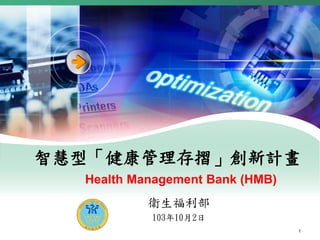智慧型「健康管理存摺」創新計畫 
衛生福利部 
103年10月2日 
1 
Health Management Bank (HMB) 
 
