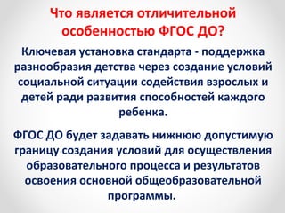 Что является отличительной 
особенностью ФГОС ДО? 
Ключевая установка стандарта - поддержка 
разнообразия детства через со...