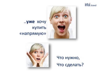 Что нужно, 
Что сделать? 
..уже хочу 
купить 
«напрямую» 
 