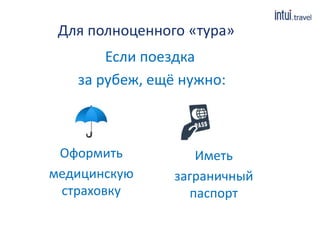 Для полноценного «тура» 
Если поездка 
за рубеж, ещё нужно: 
Оформить 
медицинскую 
страховку 
Иметь 
заграничный 
паспорт 
 