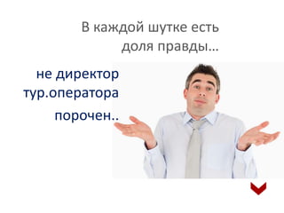 В каждой шутке есть 
доля правды… 
не директор 
тур.оператора 
порочен.. 
 