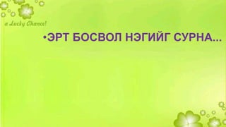 •ЭРТ БОСВОЛ НЭГИЙГ СУРНА... 

