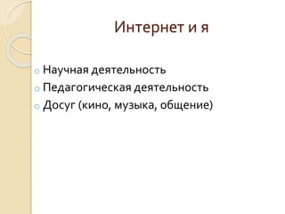 Интернет и я 
o Научная деятельность 
o Педагогическая деятельность 
o Досуг (кино, музыка, общение) 
 