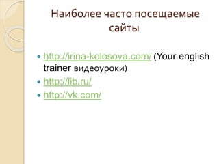 Наиболее часто посещаемые 
сайты 
 http://irina-kolosova.com/ (Your english 
trainer видеоуроки) 
 http://lib.ru/ 
 http://vk.com/ 
 