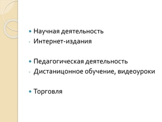  Научная деятельность 
- Интернет-издания 
 Педагогическая деятельность 
- Дистаницонное обучение, видеоуроки 
 Торговля 
 