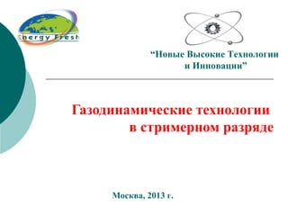 “Новые Высокие Технологии 
Газодинамические технологии 
в стримерном разряде 
Москва, 2013 г. 
и Инновации” 
 