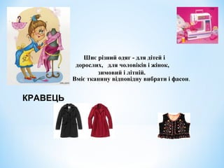 Шиє різний одяг - для дітей і 
дорослих, для чоловіків і жінок, 
зимовий і літній. 
Вміє тканину відповідну вибрати і фасон. 
КРАВЕЦЬ 
 