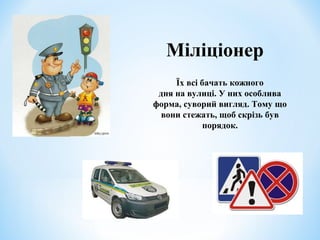Міліціонер 
Їх всі бачать кожного 
дня на вулиці. У них особлива 
форма, суворий вигляд. Тому що 
вони стежать, щоб скрізь був 
порядок. 
 